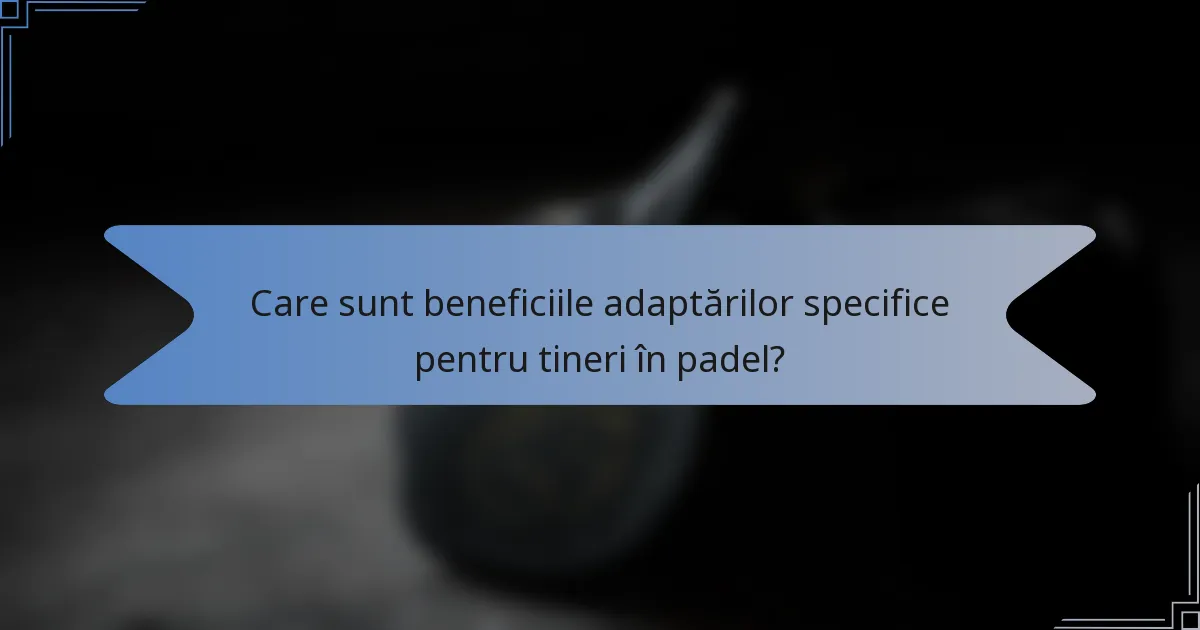 Care sunt beneficiile adaptărilor specifice pentru tineri în padel?