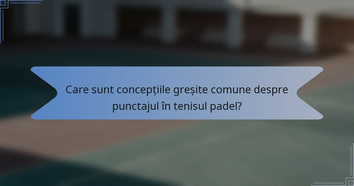 Care sunt concepțiile greșite comune despre punctajul în tenisul padel?