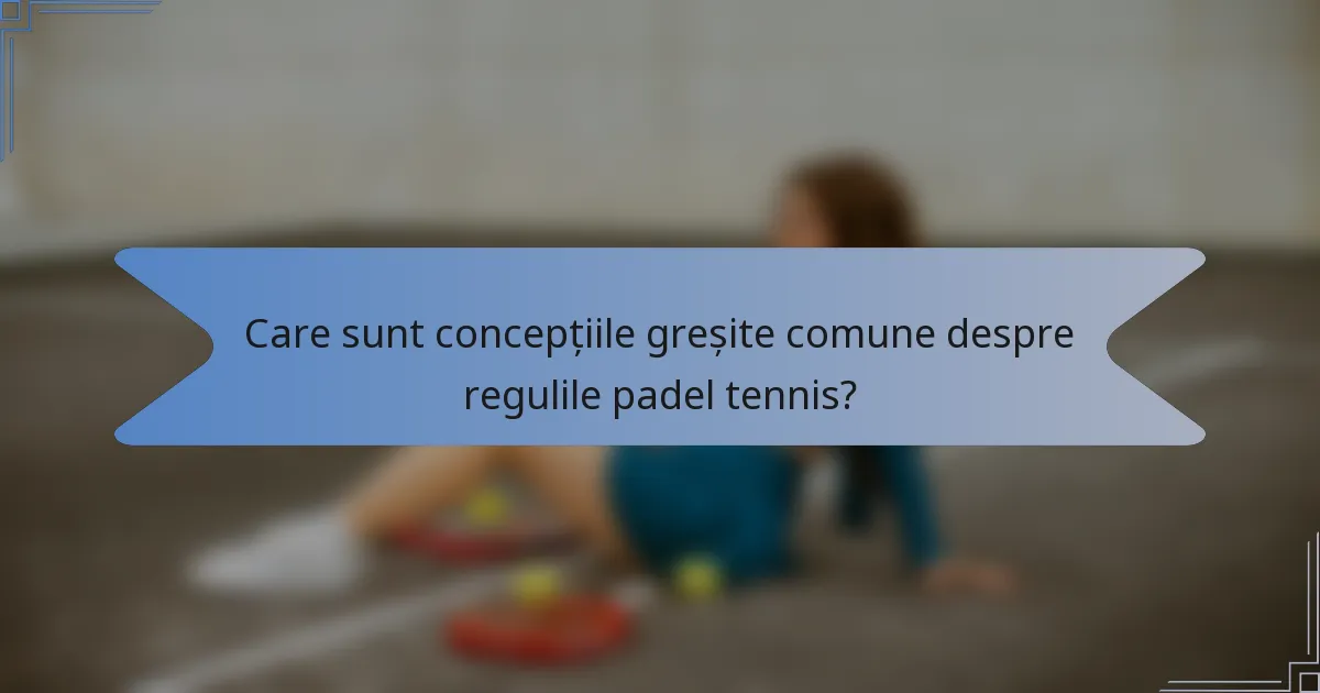 Care sunt concepțiile greșite comune despre regulile padel tennis?