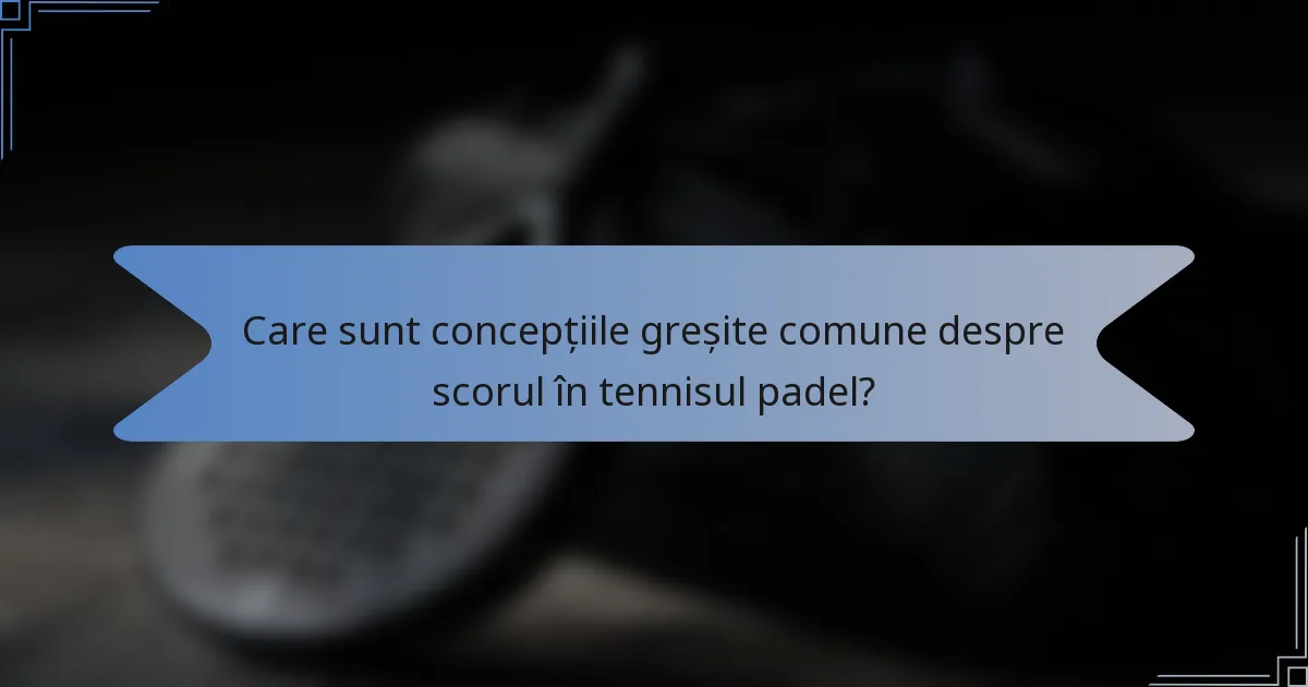 Care sunt concepțiile greșite comune despre scorul în tennisul padel?