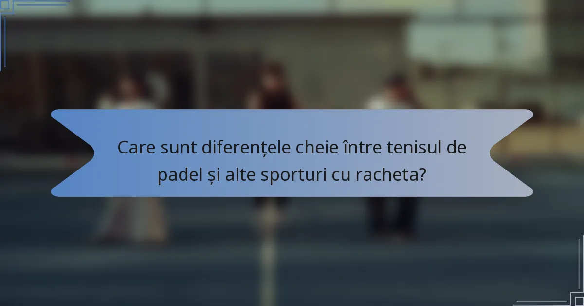 Care sunt diferențele cheie între tenisul de padel și alte sporturi cu racheta?