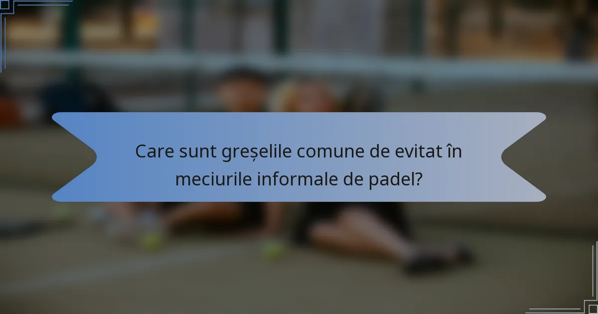 Care sunt greșelile comune de evitat în meciurile informale de padel?