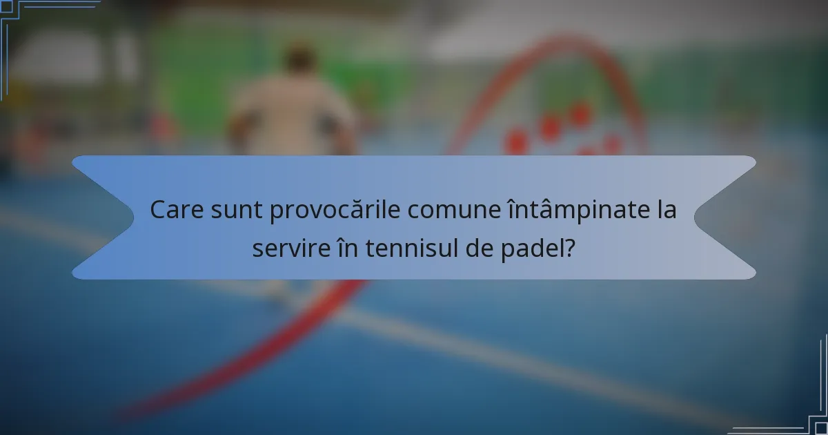Care sunt provocările comune întâmpinate la servire în tennisul de padel?