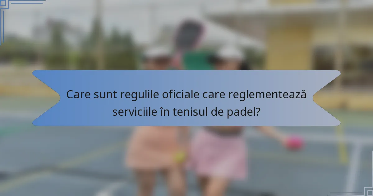 Care sunt regulile oficiale care reglementează serviciile în tenisul de padel?