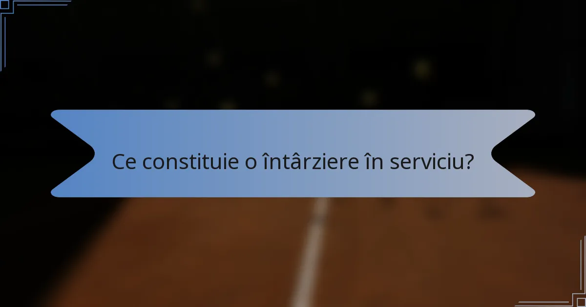 Ce constituie o întârziere în serviciu?