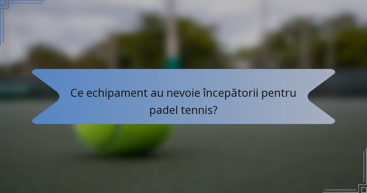 Ce echipament au nevoie începătorii pentru padel tennis?