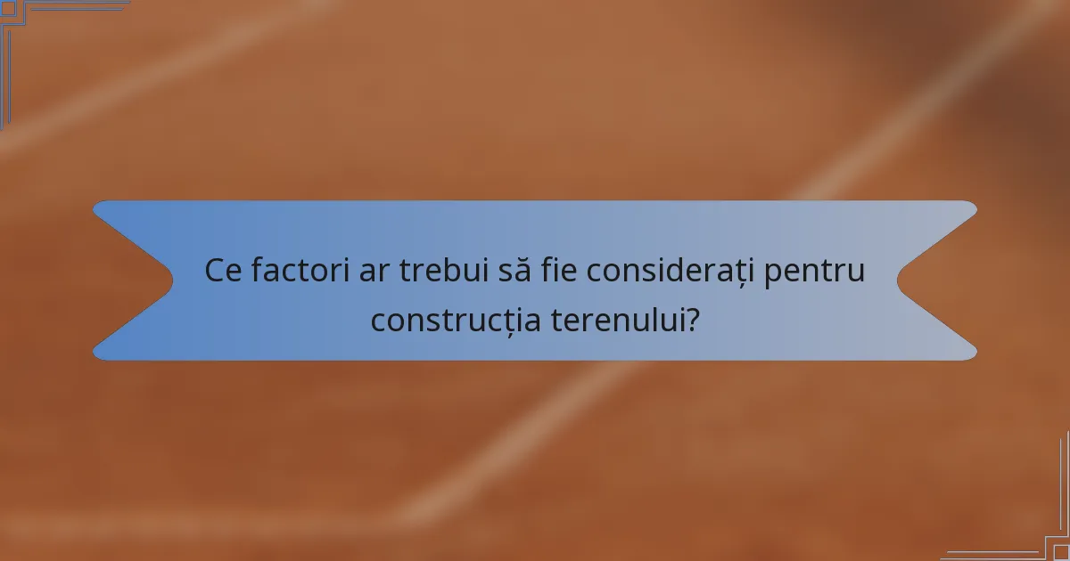Ce factori ar trebui să fie considerați pentru construcția terenului?