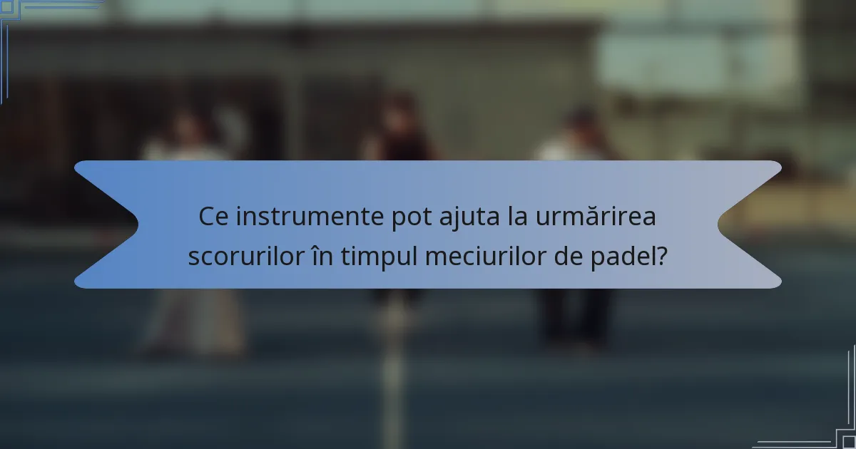 Ce instrumente pot ajuta la urmărirea scorurilor în timpul meciurilor de padel?