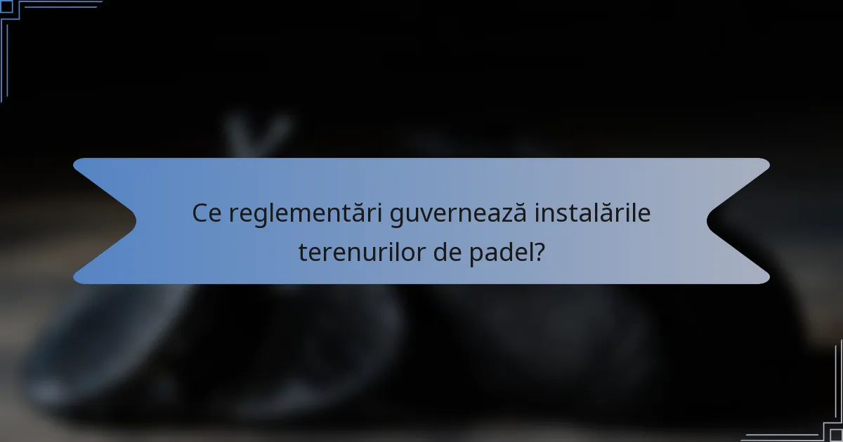 Ce reglementări guvernează instalările terenurilor de padel?