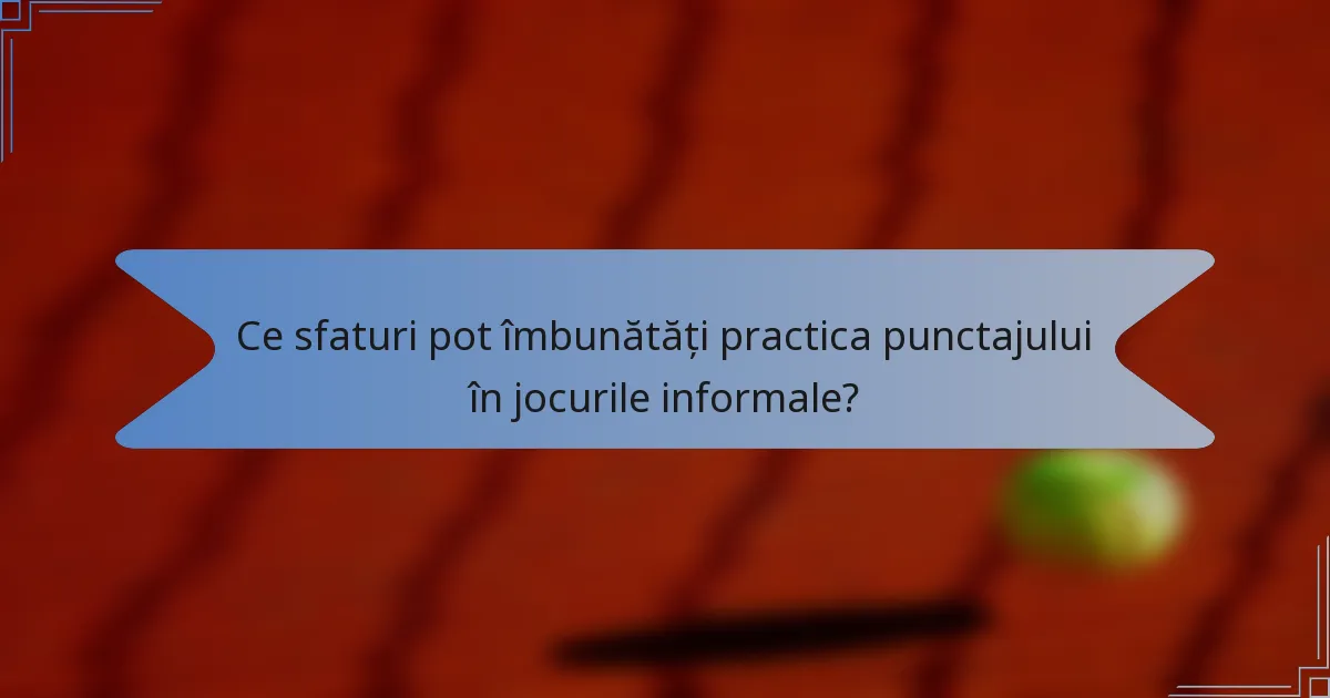 Ce sfaturi pot îmbunătăți practica punctajului în jocurile informale?