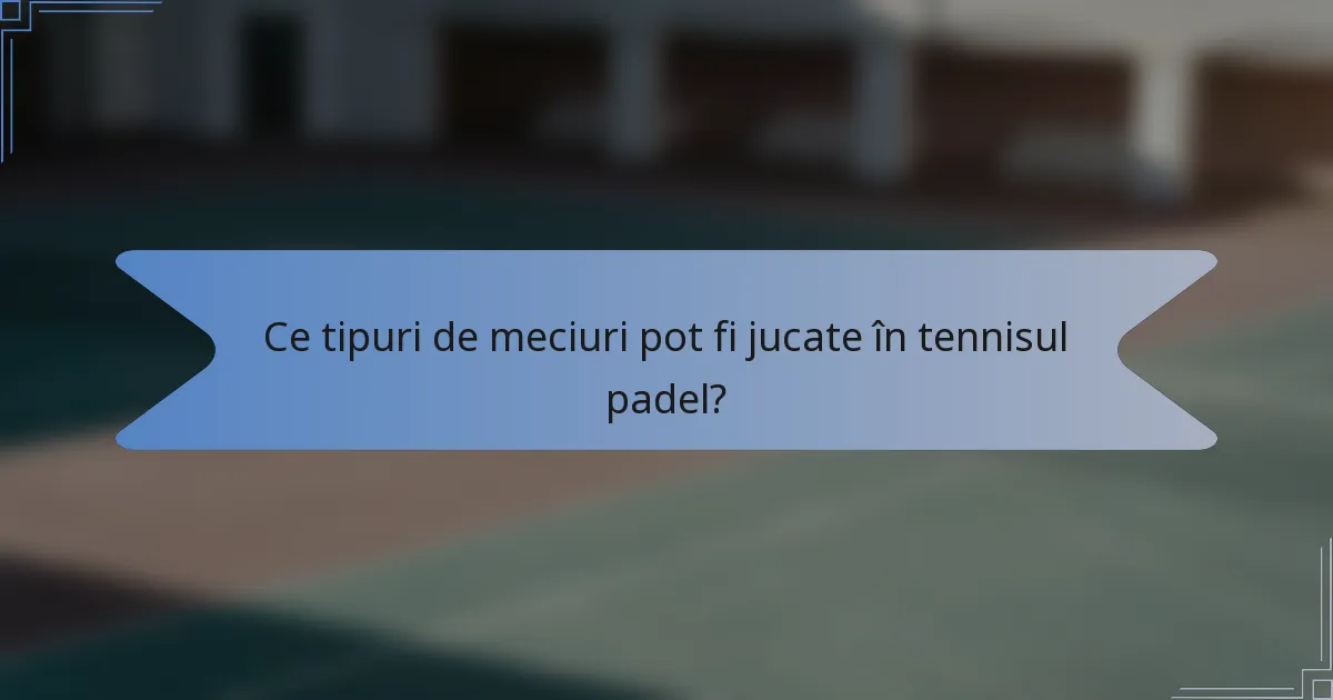 Ce tipuri de meciuri pot fi jucate în tennisul padel?