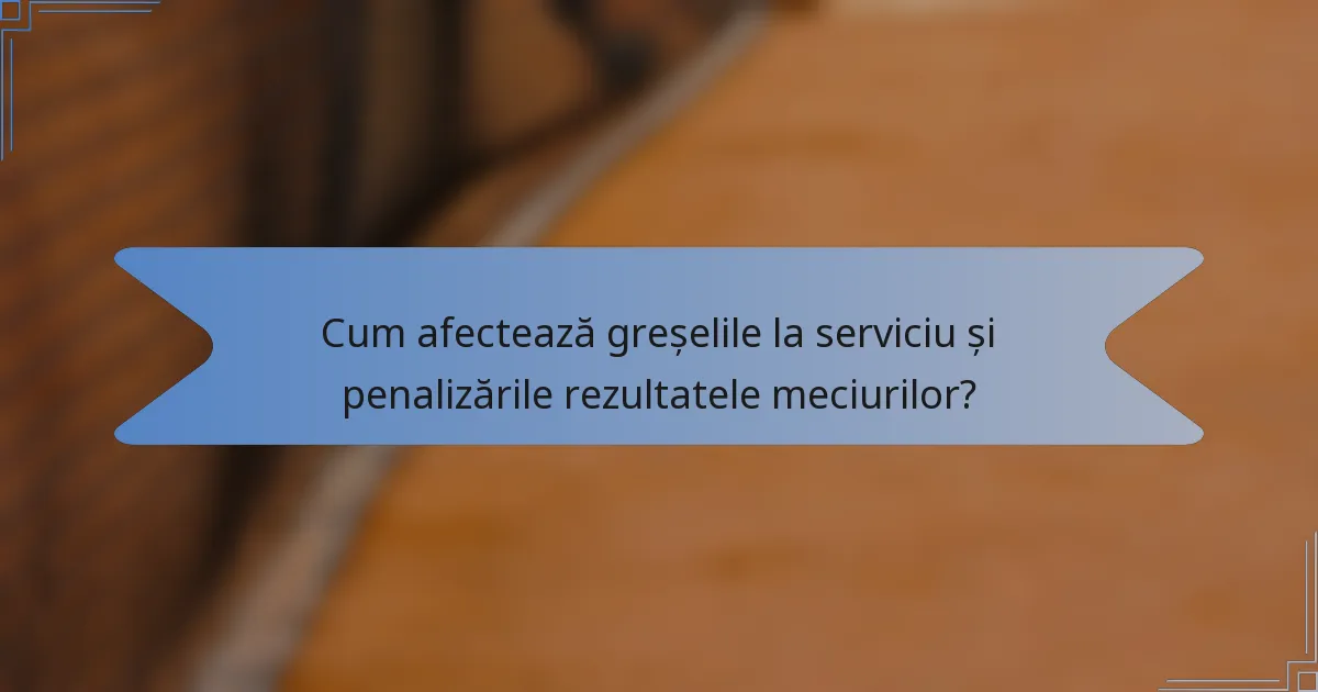 Cum afectează greșelile la serviciu și penalizările rezultatele meciurilor?