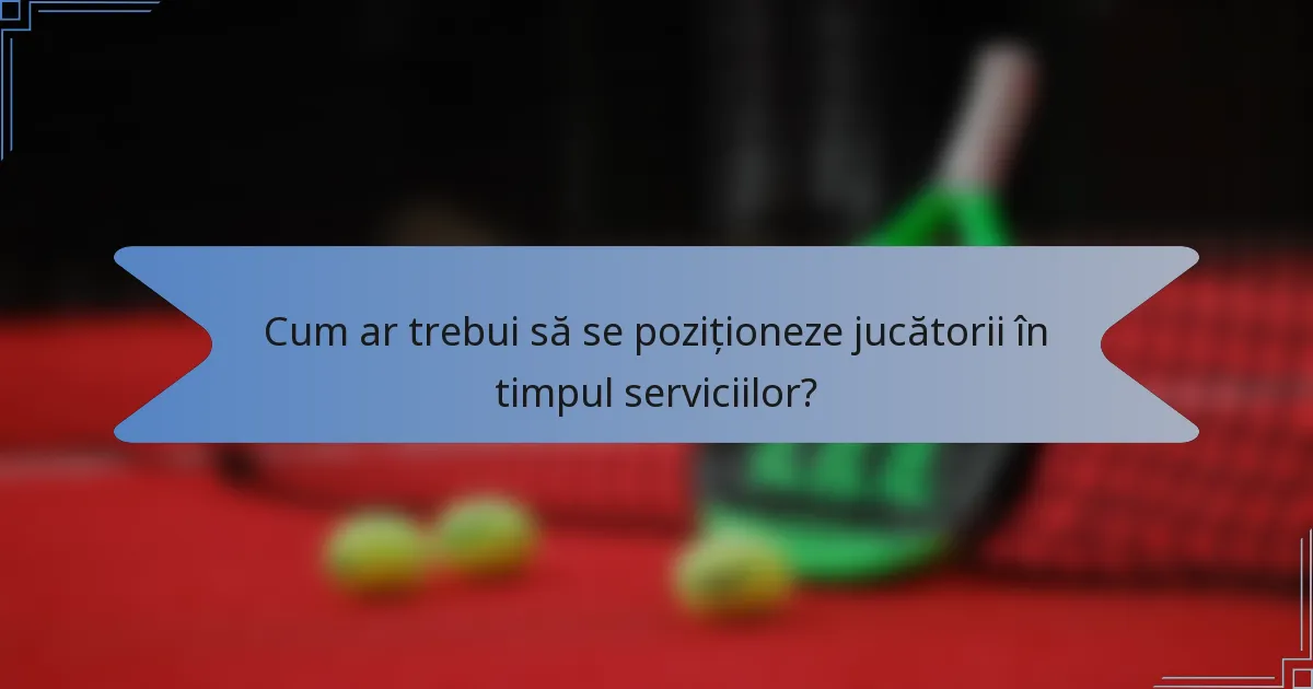 Cum ar trebui să se poziționeze jucătorii în timpul serviciilor?