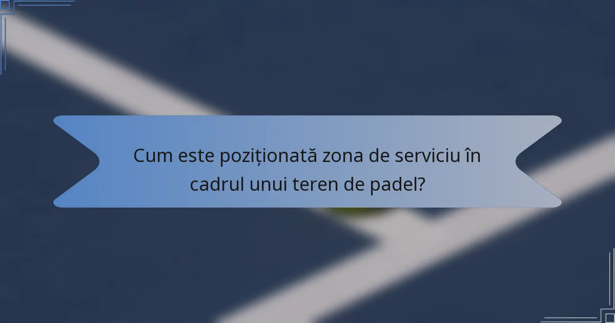 Cum este poziționată zona de serviciu în cadrul unui teren de padel?