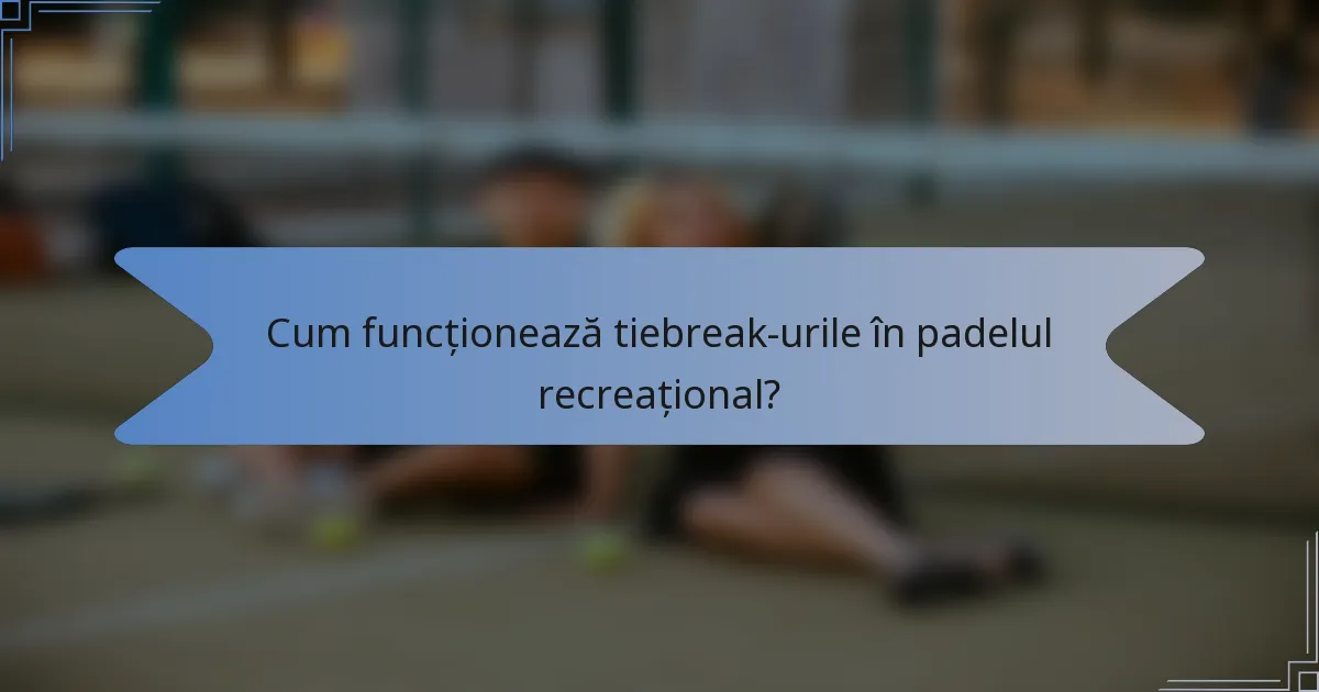 Cum funcționează tiebreak-urile în padelul recreațional?
