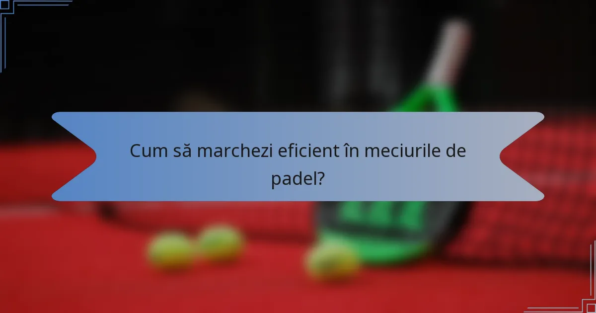 Cum să marchezi eficient în meciurile de padel?