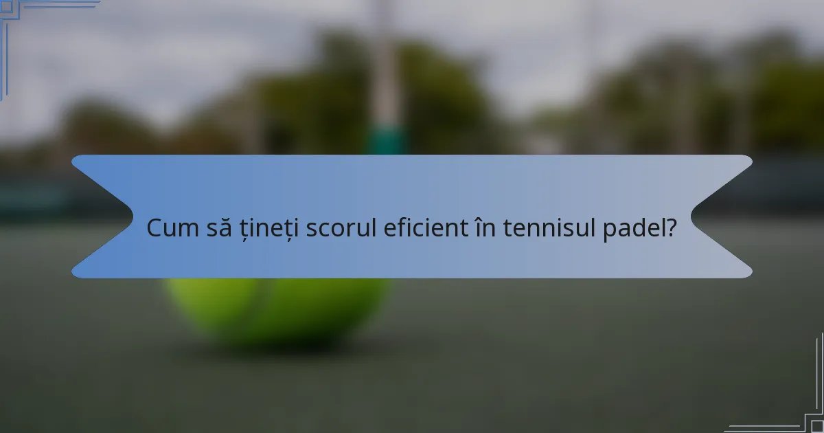 Cum să țineți scorul eficient în tennisul padel?