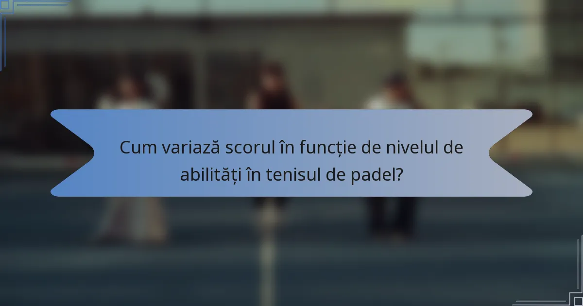 Cum variază scorul în funcție de nivelul de abilități în tenisul de padel?